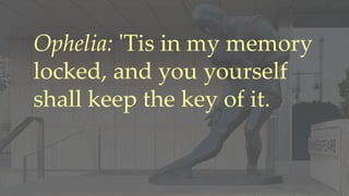 Ophelia: 'Tis in my memory
locked, and you yourself
shall keep the key of it.
 