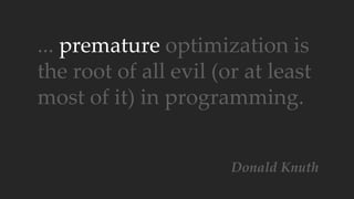 ... premature optimization is
the root of all evil (or at least
most of it) in programming.
Donald Knuth
 