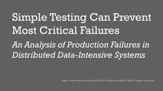 Simple Testing Can Prevent
Most Critical Failures
An Analysis of Production Failures in
Distributed Data-Intensive Systems
https://www.usenix.org/system/files/conference/osdi14/osdi14-paper-yuan.pdf
 