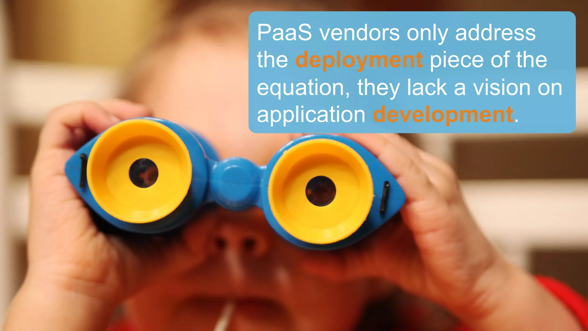 PaaS vendors only address
the deployment piece of the
equation, they lack a vision on
application development.
 