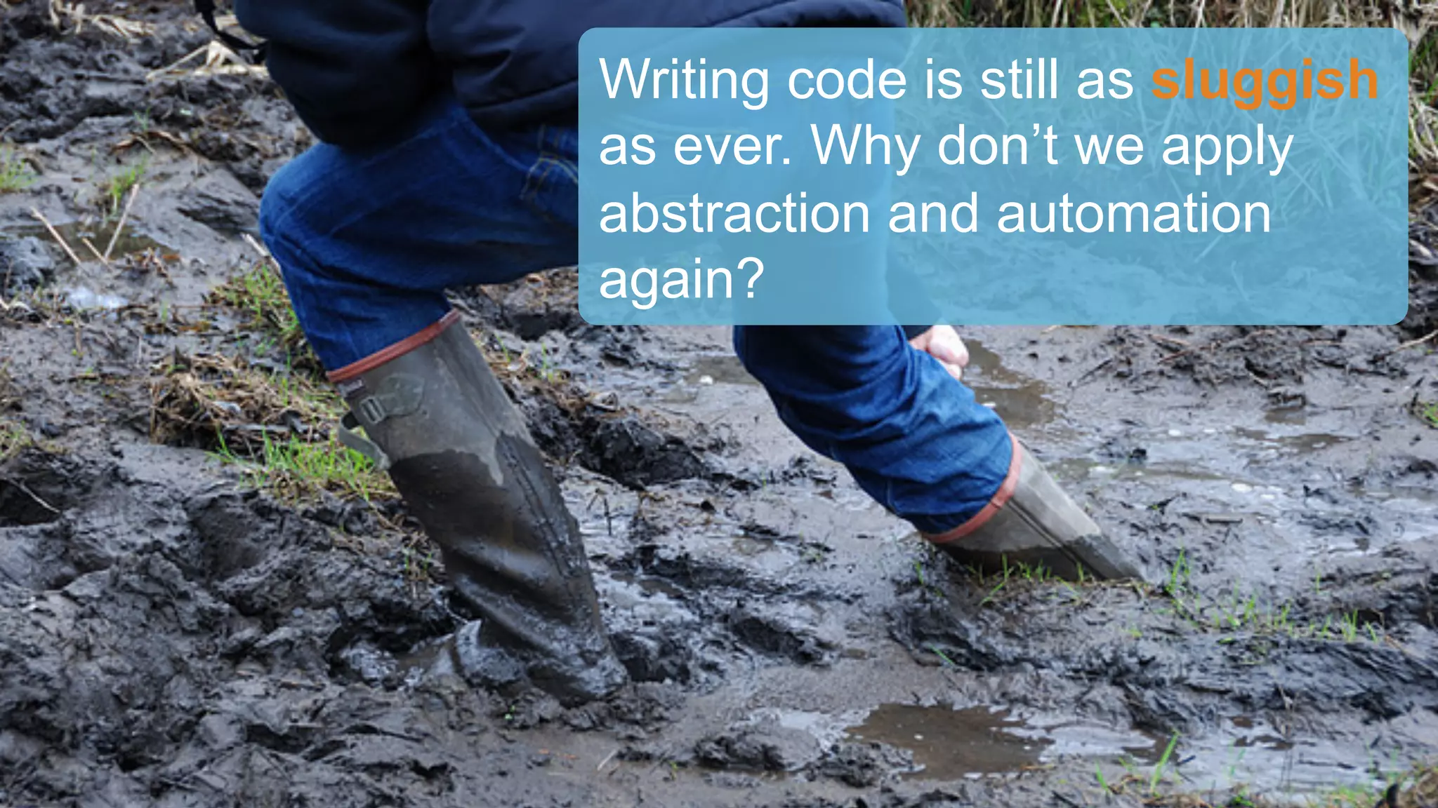 Writing code is still as sluggish
as ever. Why don’t we apply
abstraction and automation
again?
 