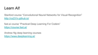 Learn AI!
Stanford course “Convolutional Neural Networks for Visual Recognition”
http://cs231n.github.io/
fast.ai course “...