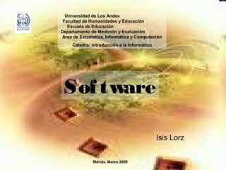 Software
Universidad de Los Andes
Facultad de Humanidades y Educación
Escuela de Educación
Departamento de Medición y Evaluación
Área de Estadística, Informática y Computación
Cátedra: Introducción a la Informática
Isis Lorz
Mérida, Marzo 2009
 