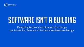 SOFTWARE ISN’t a building
Designing technical architecture for change
by: David Fox, Director of Technical Architecture Design
 