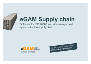 eGAM Supply chain
                  Software for ISO 28000 security management
                  systems for the supply chain




                  simply perfect

www.egambpm.com
 
