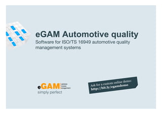 eGAM Automotive quality
                  Software for ISO/TS 16949 automotive quality
                  management systems




                   simply perfect

www.egambpm.com
 