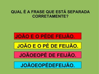 QUAL É A FRASE QUE ESTÁ SEPARADA CORRETAMENTE? JOÃO E O PÉDE FEIJÃO. JOÃOEOPÉDEFEIJÃO. JOÃOEOPÉ DE FEIJÃO. JOÃO E O PÉ DE FEIJÃO. 