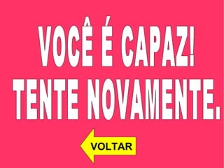 VOCÊ É CAPAZ! TENTE NOVAMENTE.  VOLTAR 