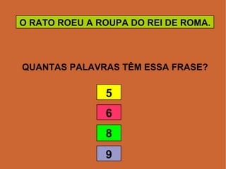 QUANTAS PALAVRAS TÊM ESSA FRASE? O RATO ROEU A ROUPA DO REI DE ROMA. 5 6 8 9 