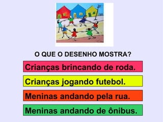 O QUE O DESENHO MOSTRA? Crianças brincando de roda. Meninas andando de ônibus. Meninas andando pela rua. Crianças jogando futebol. 