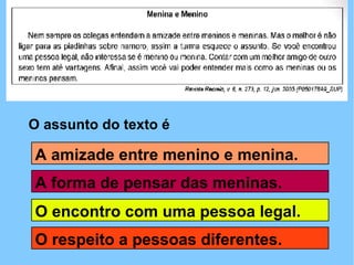 O assunto do texto é A forma de pensar das meninas. O encontro com uma pessoa legal. A amizade entre menino e menina. O respeito a pessoas diferentes. 