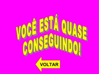 VOCÊ ESTÁ QUASE  CONSEGUINDO! VOLTAR 