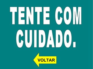TENTE COM  CUIDADO.  VOLTAR 