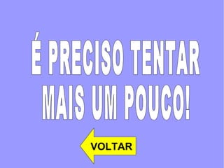 É PRECISO TENTAR MAIS UM POUCO!  VOLTAR 