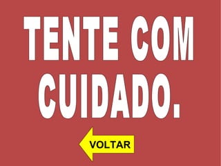 TENTE COM  CUIDADO.  VOLTAR 
