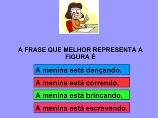 A FRASE QUE MELHOR REPRESENTA A FIGURA É A menina está dançando. A menina está correndo. A menina está brincando. A menina está escrevendo. 