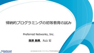 2019/8/28 日本ソフトウェア科学会第36回大会
帰納的プログラミングの初等教育の試み
Preferred Networks, Inc.
西澤 勇輝，丸山 宏
 