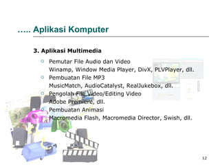 Pemutar File Audio dan Video Winamp, Window Media Player, DivX, PLVPlayer, dll. Pembuatan File MP3 MusicMatch, AudioCatalyst, RealJukebox, dll.  Pengolah File Video/Editing Video Adobe Premiere, dll. Pembuatan Animasi Macromedia Flash, Macromedia Director, Swish, dll.  3. Aplikasi Multimedia … ..   Aplikasi Komputer 