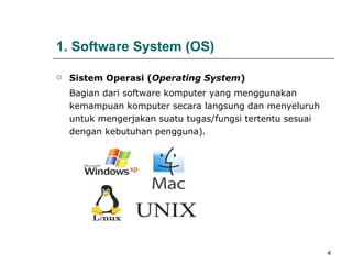 1. Software System (OS) Sistem Operasi ( Operating System )  Bagian dari software komputer yang menggunakan kemampuan komputer secara langsung dan menyeluruh untuk mengerjakan suatu tugas/fungsi tertentu sesuai dengan kebutuhan pengguna) .   
