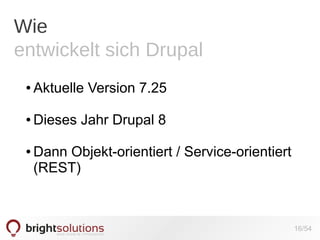 Wie
entwickelt sich Drupal
●

Aktuelle Version 7.25

●

Dieses Jahr Drupal 8

●

Dann Objekt-orientiert / Service-orientiert
(REST)

16/54

 