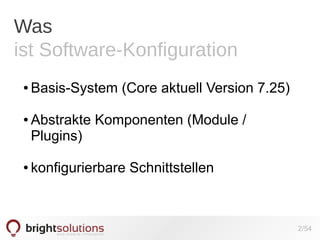 Was
ist Software-Konfiguration
●

●

●

Basis-System (Core aktuell Version 7.25)
Abstrakte Komponenten (Module /
Plugins)
konfigurierbare Schnittstellen

2/54

 