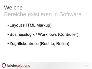 Welche
Bereiche existieren in Software
●

Layout (HTML Markup)

●

Businesslogik / Workflows (Controller)

●

Zugriffskontrolle (Rechte, Rollen)

20/54

 