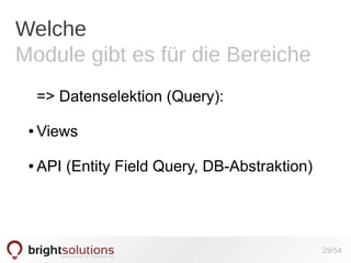 Welche
Module gibt es für die Bereiche
=> Datenselektion (Query):
●

Views

●

API (Entity Field Query, DB-Abstraktion)

29/54

 