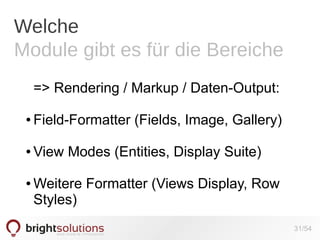 Welche
Module gibt es für die Bereiche
=> Rendering / Markup / Daten-Output:
●

Field-Formatter (Fields, Image, Gallery)

●

View Modes (Entities, Display Suite)

●

Weitere Formatter (Views Display, Row
Styles)
31/54

 