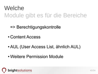 Welche
Module gibt es für die Bereiche
=> Berechtigungskontrolle
●

Content Access

●

AUL (User Access List, ähnlich AUL)

●

Weitere Permission Module
40/54

 
