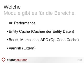 Welche
Module gibt es für die Bereiche
=> Performance
●

Entity Cache (Cachen der Entity Daten)

●

Boost, Memcache, APC (Op-Code Cache)

●

Varnish (Extern)
41/54

 
