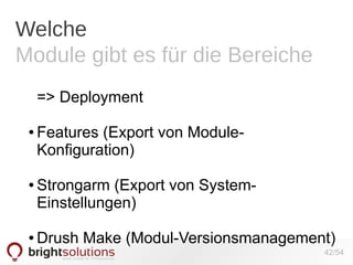 Welche
Module gibt es für die Bereiche
=> Deployment
●

●

●

Features (Export von ModuleKonfiguration)
Strongarm (Export von SystemEinstellungen)
Drush Make (Modul-Versionsmanagement)
42/54

 
