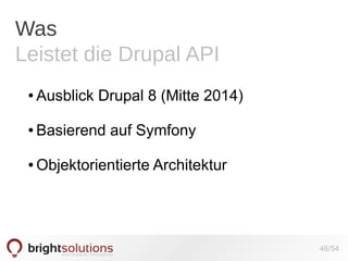Was
Leistet die Drupal API
●

Ausblick Drupal 8 (Mitte 2014)

●

Basierend auf Symfony

●

Objektorientierte Architektur

46/54

 