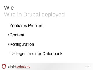 Wie
Wird in Drupal deployed
Zentrales Problem:
●

Content

●

Konfiguration
=> liegen in einer Datenbank
47/54

 