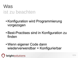 Was
ist zu beachten
●

●

●

Konfiguration wird Programmierung
vorgezogen
Best-Practises sind in Konfiguration zu
finden
Wenn eigener Code dann
wiederverwendbar = Konfigurierbar
6/54

 