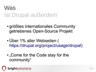 Was
ist Drupal außerdem
●

●

●

größtes internationales Community
getriebenes Open-Source Projekt
Über 1% aller Webseiten (
https://drupal.org/project/usage/drupal)
„Come for the Code stay for the
community“
8/54

 