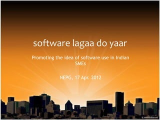 software lagaa do yaar
Promoting the idea of software use in Indian
                   SMEs

            NEPG, 17 Apr. 2012
 