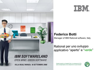 Federico Botti Manager of IBM Rational software, Italy Rational per uno sviluppo applicativo “aperto” e “ verde ” 