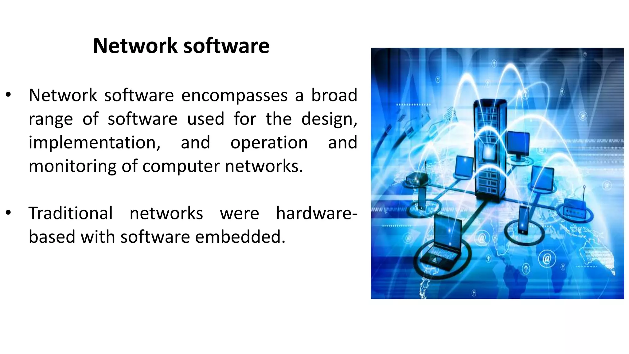 Network software
• Network software encompasses a broad
range of software used for the design,
implementation, and operation and
monitoring of computer networks.
• Traditional networks were hardware-
based with software embedded.
 