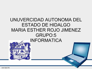 UNUVERCIDAD AUTONOMA DEL ESTADO DE HIDALGO MARIA ESTHER ROJO JIMENEZ GRUPO:5 INFORMATICA 