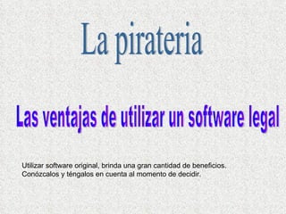 La pirateria Las ventajas de utilizar un software legal Utilizar software original, brinda una gran cantidad de beneficios. Conózcalos y téngalos en cuenta al momento de decidir.  
