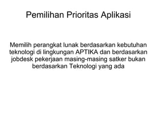 Pemilihan Prioritas Aplikasi
Memilih perangkat lunak berdasarkan kebutuhan
teknologi di lingkungan APTIKA dan berdasarkan
jobdesk pekerjaan masing-masing satker bukan
berdasarkan Teknologi yang ada

 