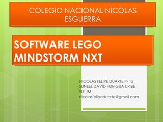 SOFTWARE LEGO
MINDSTORM NXT
NICOLAS FELIPE DUARTE P- 15
SUNEEL DAVID FORIGUA URIBE
901JM
nicolasfelipeduarte@gmail.com
COLEGIO NACIONAL NICOLAS
ESGUERRA
 