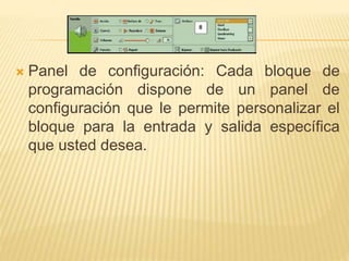  Panel de configuración: Cada bloque de
programación dispone de un panel de
configuración que le permite personalizar el
bloque para la entrada y salida específica
que usted desea.
 