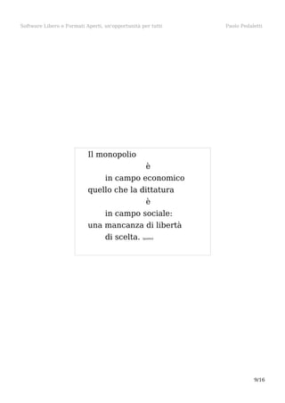 Software Libero e Formati Aperti, un'opportunità per tutti

Paolo Pedaletti

Il monopolio
è
in campo economico
quello che la dittatura
è
in campo sociale:
una mancanza di libertà
di scelta.

(punto)

9/16

 