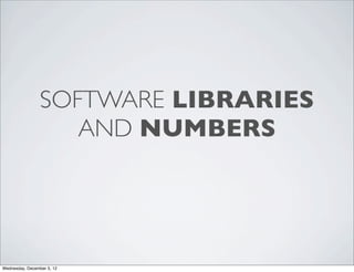 SOFTWARE LIBRARIES
                    AND NUMBERS




Wednesday, December 5, 12
 