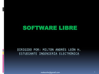 SOFTWARE LIBRE Dirigido por: Milton Andrés león h. Estudiante ingeniería electrónica 1 maleonhe@gmail.com 