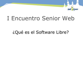 I Encuentro Senior Web

 ¿Qué es el Software Libre?
 