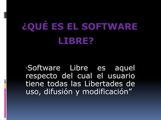 ¿QUÉ ES EL SOFTWARE LIBRE?  “Software Libre es aquel respecto del cual el usuario tiene todas las Libertades de uso, difusión y modificación” 