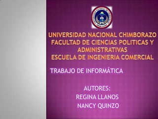 UNIVERSIDAD NACIONAL CHIMBORAZOFACULTAD DE CIENCIAS POLITICAS Y ADMINISTRATIVASESCUELA DE INGENIERIA COMERCIAL  TRABAJO DE INFORMÁTICA AUTORES:  REGINA LLANOS   NANCY QUINZO  