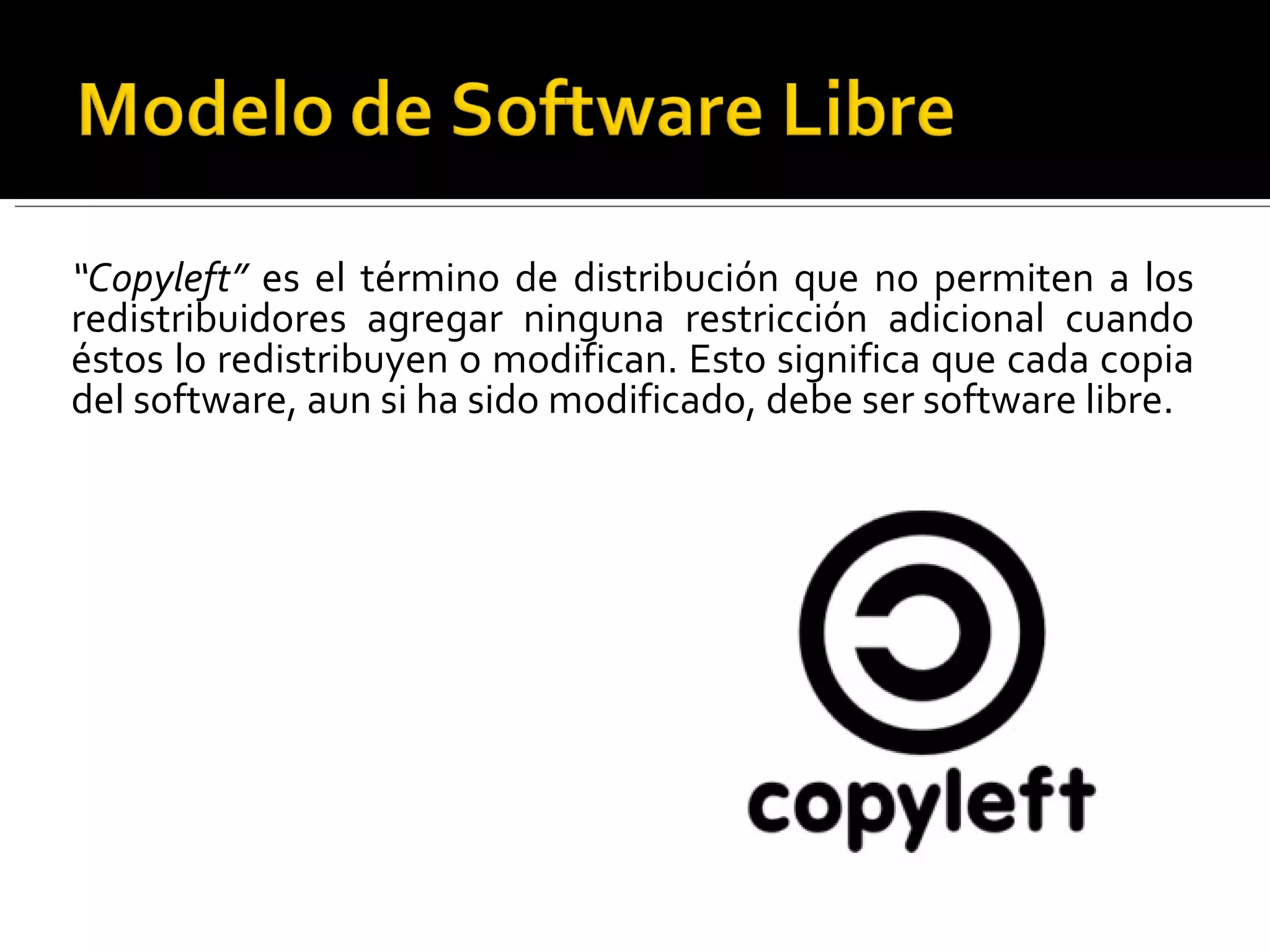 “ Copyleft”  es el término de distribución que no permiten a los redistribuidores agregar ninguna restricción adicional cuando éstos lo redistribuyen o modifican. Esto significa que cada copia del software, aun si ha sido modificado, debe ser software libre.  